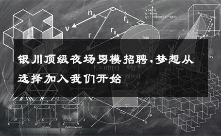 银川顶级夜场男模招聘,梦想从选择加入我们开始 