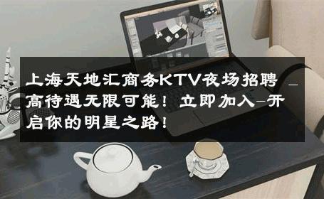 上海天地汇商务KTV夜场招聘 _ 高待遇无限可能！立即加入-开启你的明星之路！ 