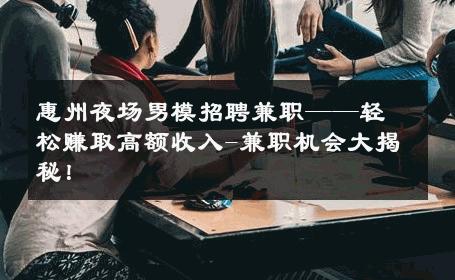 惠州夜场男模招聘兼职——轻松赚取高额收入-兼职机会大揭秘！ 