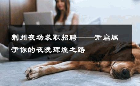 荆州夜场求职招聘——开启属于你的夜晚辉煌之路 