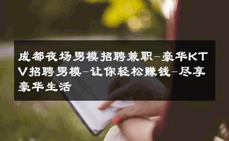 成都夜场男模招聘兼职-豪华KTV招聘男模-让你轻松赚钱-尽享豪华生活 