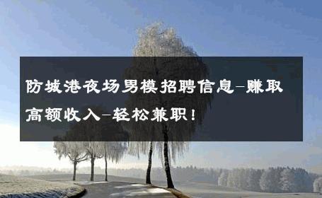 防城港夜场男模招聘信息-赚取高额收入-轻松兼职！ 