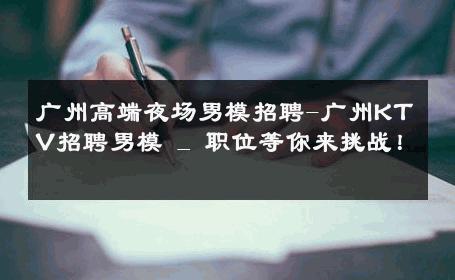 广州高端夜场男模招聘-广州KTV招聘男模 _ 职位等你来挑战！ 