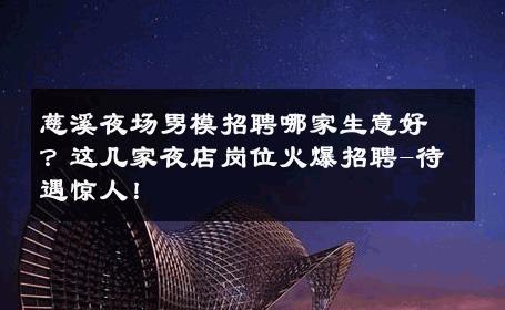 慈溪夜场男模招聘哪家生意好？这几家夜店岗位火爆招聘-待遇惊人！ 