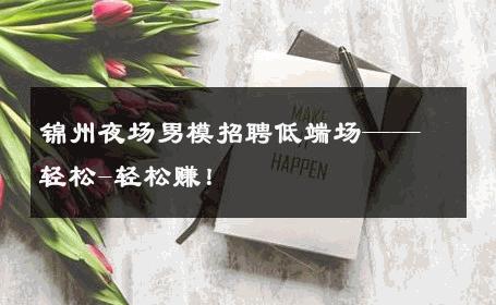 锦州夜场男模招聘低端场——轻松-轻松赚！ 