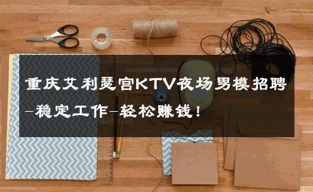 重庆艾利瑟宫KTV夜场男模招聘-稳定工作-轻松赚钱！ 