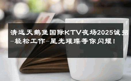 清远天鹅堡国际KTV夜场2025诚招-轻松工作-星光璀璨等你闪耀！ 