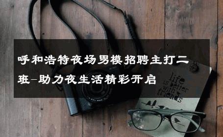 呼和浩特夜场男模招聘主打二班-助力夜生活精彩开启 