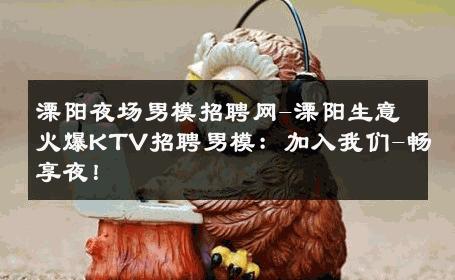 溧阳夜场男模招聘网-溧阳生意火爆KTV招聘男模：加入我们-畅享夜！ 