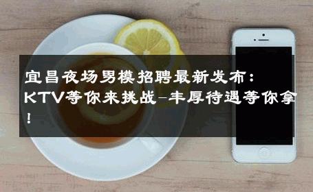 宜昌夜场男模招聘最新发布：KTV等你来挑战-丰厚待遇等你拿！ 