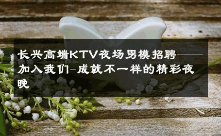 长兴高端KTV夜场男模招聘——加入我们-成就不一样的精彩夜晚 