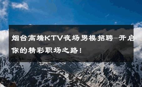 烟台高端KTV夜场男模招聘-开启你的精彩职场之路！ 