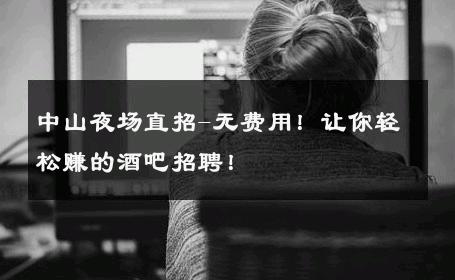 中山夜场直招-无费用！让你轻松赚的酒吧招聘！ 