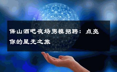 保山酒吧夜场男模招聘：点亮你的星光之旅 