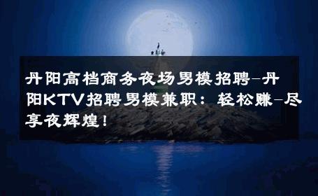 丹阳高档商务夜场男模招聘-丹阳KTV招聘男模兼职：轻松赚-尽享夜辉煌！ 
