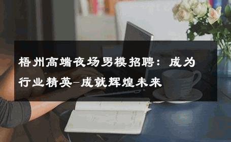 梧州高端夜场男模招聘：成为行业精英-成就辉煌未来 