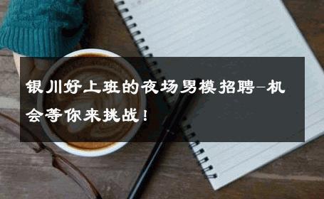 银川好上班的夜场男模招聘-机会等你来挑战！ 