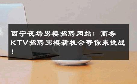 西宁夜场男模招聘网站：商务KTV招聘男模新机会等你来挑战！ 
