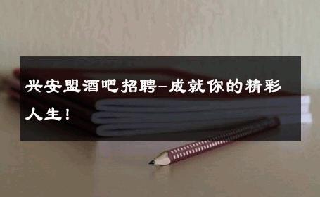 兴安盟酒吧招聘-成就你的精彩人生！ 