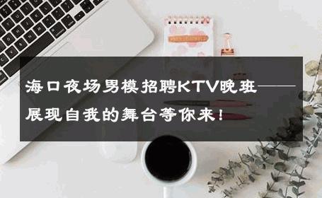海口夜场男模招聘KTV晚班——展现自我的舞台等你来！ 