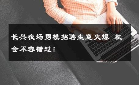 长兴夜场男模招聘生意火爆-机会不容错过！ 
