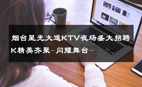 烟台星光大道KTV夜场盛大招聘K精英齐聚-闪耀舞台- 