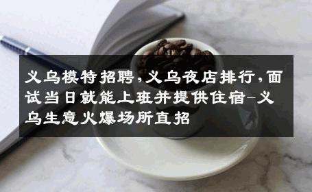 义乌模特招聘,义乌夜店排行,面试当日就能上班并提供住宿-义乌生意火爆场所直招