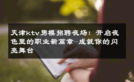 天津ktv男模招聘夜场：开启夜色里的职业新篇章-成就你的闪亮舞台 