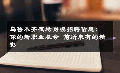 乌鲁木齐夜场男模招聘信息：你的新职业机会-前所未有的精彩 