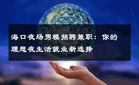 海口夜场男模招聘兼职：你的理想夜生活就业新选择 