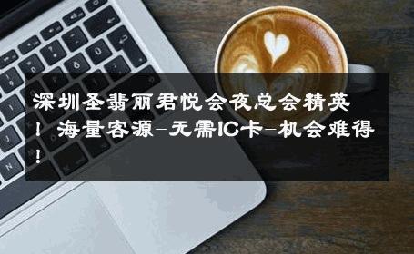 深圳圣翡丽君悦会夜总会精英！海量客源-无需IC卡-机会难得！ 