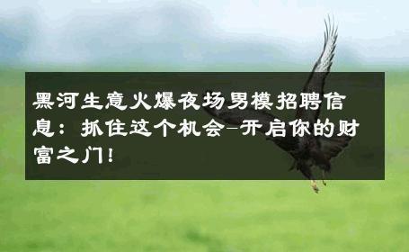 黑河生意火爆夜场男模招聘信息：抓住这个机会-开启你的财富之门！ 