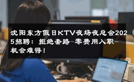 沈阳东方假日KTV夜场夜总会2025招聘：拒绝套路-零费用入职-机会难得！ 