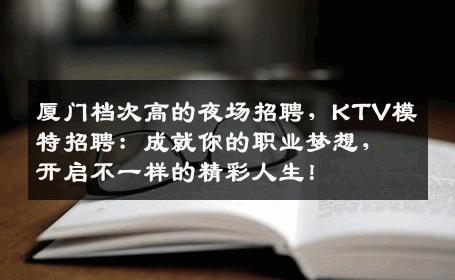 厦门档次高的夜场招聘，KTV模特招聘：成就你的职业梦想，开启不一样的精彩人生！