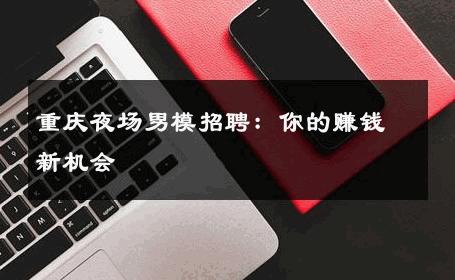 重庆夜场男模招聘：你的赚钱新机会 