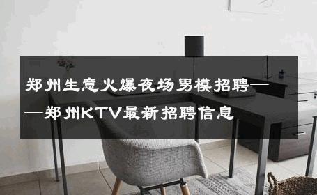 郑州生意火爆夜场男模招聘——郑州KTV最新招聘信息 