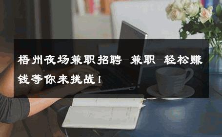 梧州夜场兼职招聘-兼职-轻松赚钱等你来挑战！ 