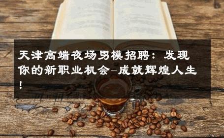 天津高端夜场男模招聘：发现你的新职业机会-成就辉煌人生！ 