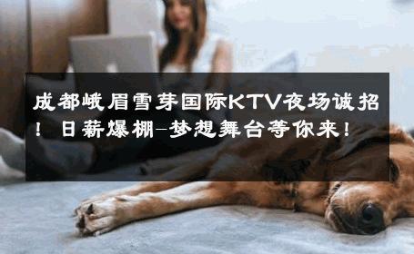 成都峨眉雪芽国际KTV夜场诚招！日薪爆棚-梦想舞台等你来！ 