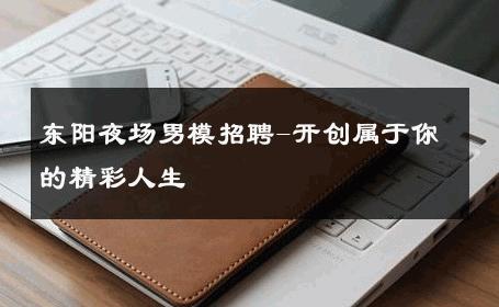 东阳夜场男模招聘-开创属于你的精彩人生 