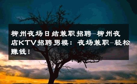 柳州夜场日结兼职招聘-柳州夜店KTV招聘男模：夜场兼职-轻松赚钱！ 