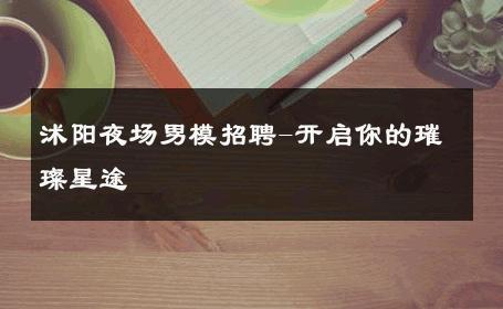 沭阳夜场男模招聘-开启你的璀璨星途 