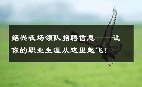 绍兴夜场领队招聘信息——让你的职业生涯从这里起飞！