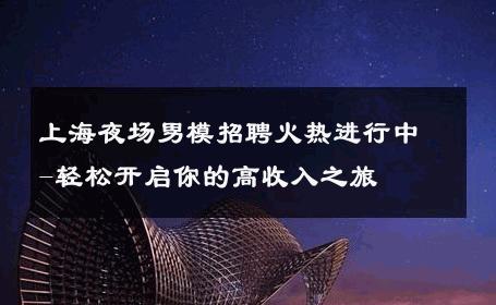 上海夜场男模招聘火热进行中-轻松开启你的高收入之旅 