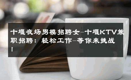 十堰夜场男模招聘女-十堰KTV兼职招聘：轻松工作-等你来挑战！ 