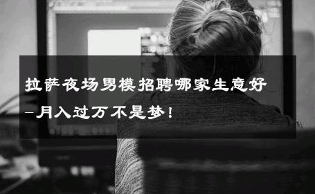 拉萨夜场男模招聘哪家生意好-月入过万不是梦！ 