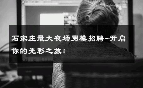 石家庄最大夜场男模招聘-开启你的光彩之旅！ 