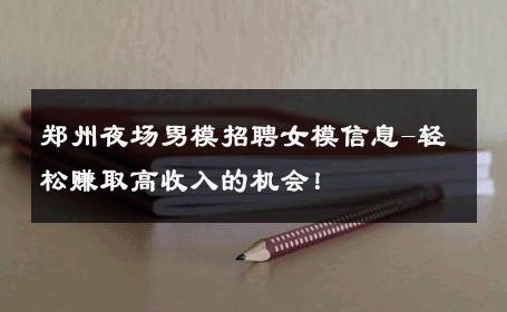 郑州夜场男模招聘女模信息-轻松赚取高收入的机会！ 