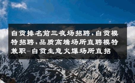 自贡排名前三夜场招聘,自贡模特招聘,品质高端场所直聘模特兼职-自贡生意火爆场所直招