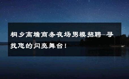 桐乡高端商务夜场男模招聘-寻找您的闪亮舞台！ 